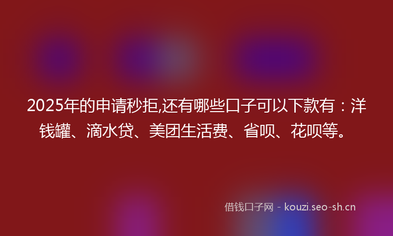 2025年的申请秒拒,还有哪些口子可以下款有：洋钱罐、滴水贷、美团生活费、省呗、花呗等。