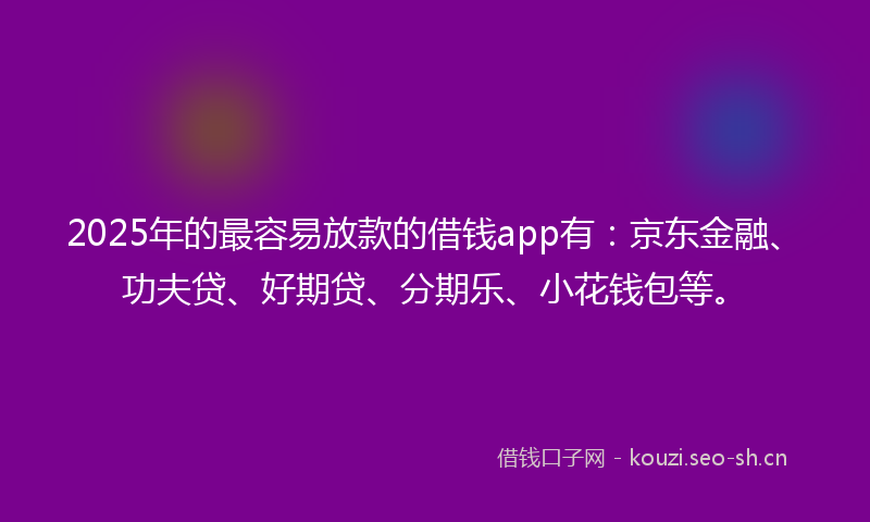 2025年的最容易放款的借钱app有：京东金融、功夫贷、好期贷、分期乐、小花钱包等。