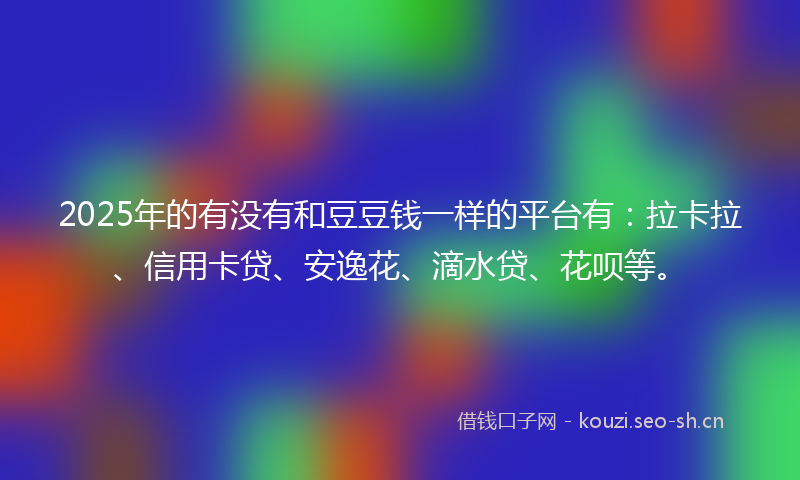 2025年的有没有和豆豆钱一样的平台有：拉卡拉、信用卡贷、安逸花、滴水贷、花呗等。