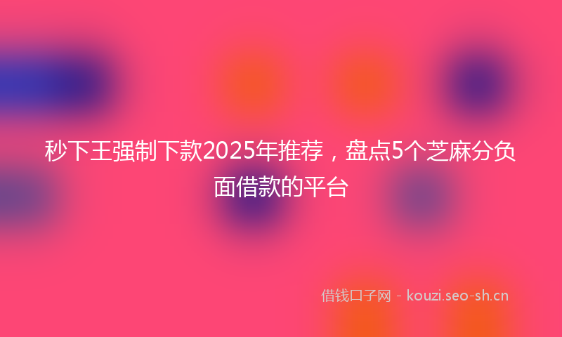 秒下王强制下款2025年推荐，盘点5个芝麻分负面借款的平台