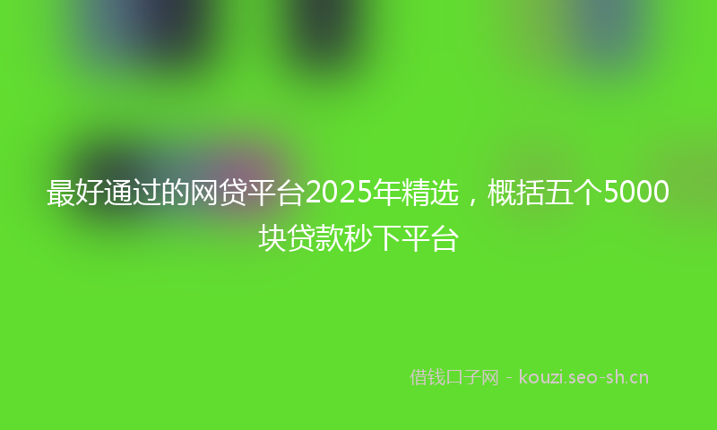 最好通过的网贷平台2025年精选，概括五个5000块贷款秒下平台