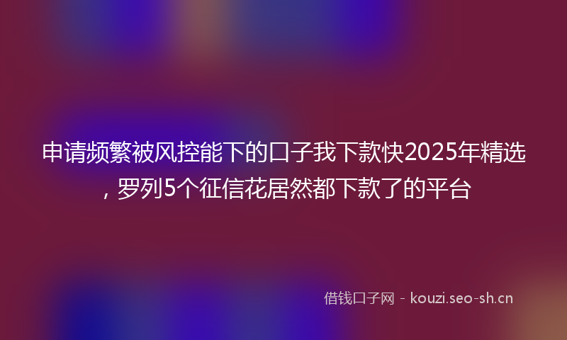 申请频繁被风控能下的口子我下款快2025年精选，罗列5个征信花居然都下款了的平台