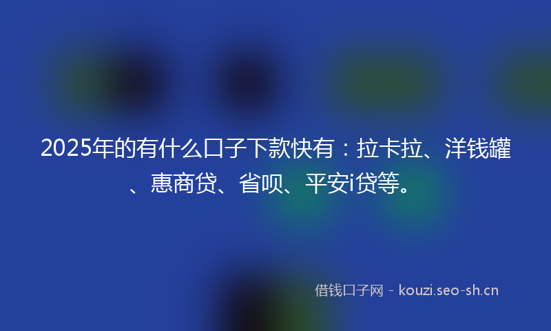 2025年的有什么口子下款快有：拉卡拉、洋钱罐、惠商贷、省呗、平安i贷等。