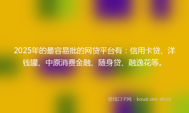 2025年的最容易批的网贷平台有：信用卡贷、洋钱罐、中原消费金融、随身贷、融逸花等。
