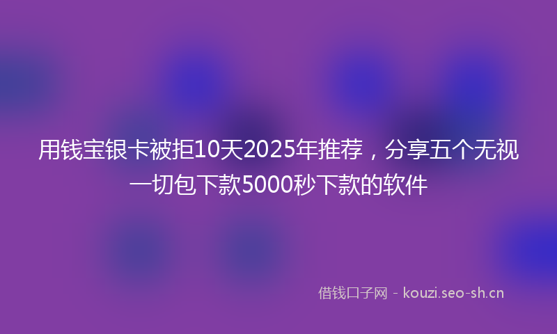 用钱宝银卡被拒10天2025年推荐，分享五个无视一切包下款5000秒下款的软件