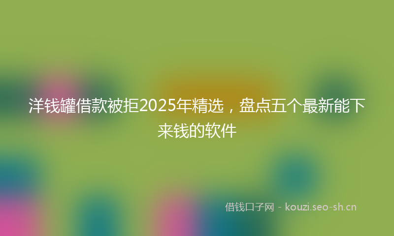 洋钱罐借款被拒2025年精选，盘点五个最新能下来钱的软件