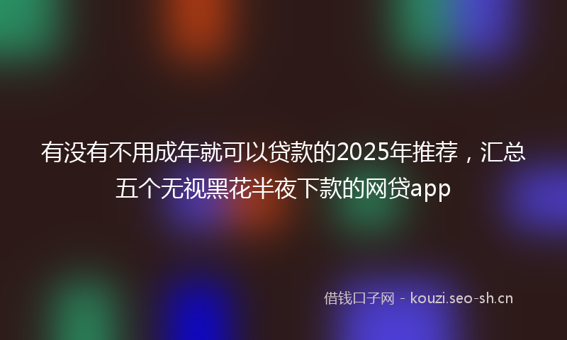 有没有不用成年就可以贷款的2025年推荐，汇总五个无视黑花半夜下款的网贷app