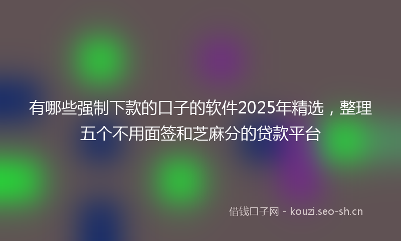 有哪些强制下款的口子的软件2025年精选，整理五个不用面签和芝麻分的贷款平台