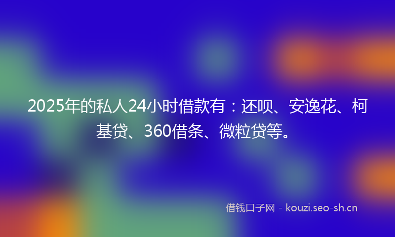 2025年的私人24小时借款有:还呗、安逸花、柯基贷、360借条、微粒贷等。