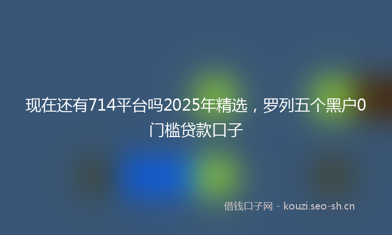 现在还有714平台吗2025年精选，罗列五个黑户0门槛贷款口子