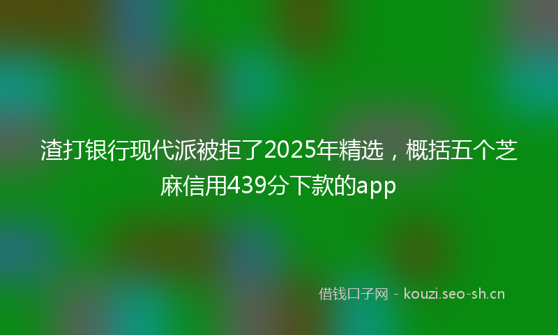 渣打银行现代派被拒了2025年精选，概括五个芝麻信用439分下款的app