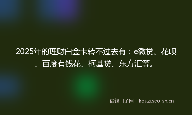 2025年的理财白金卡转不过去有：e微贷、花呗、百度有钱花、柯基贷、东方汇等。