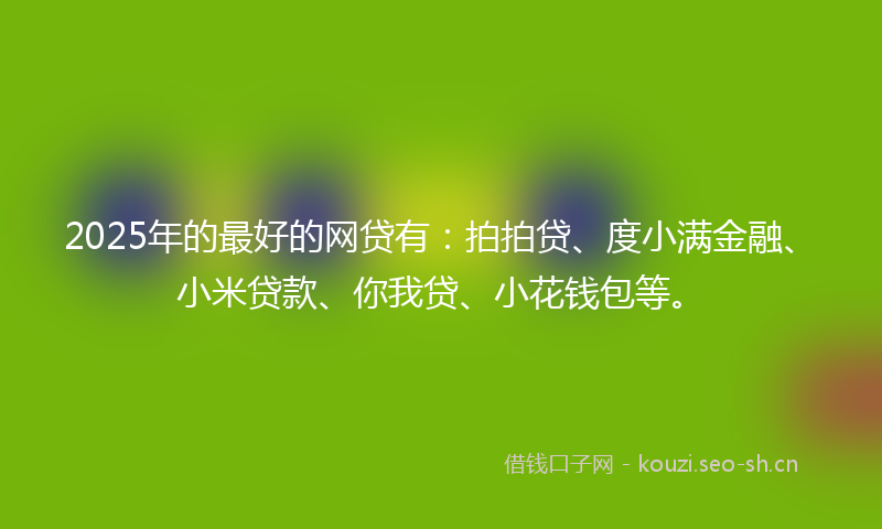 2025年的最好的网贷有：拍拍贷、度小满金融、小米贷款、你我贷、小花钱包等。