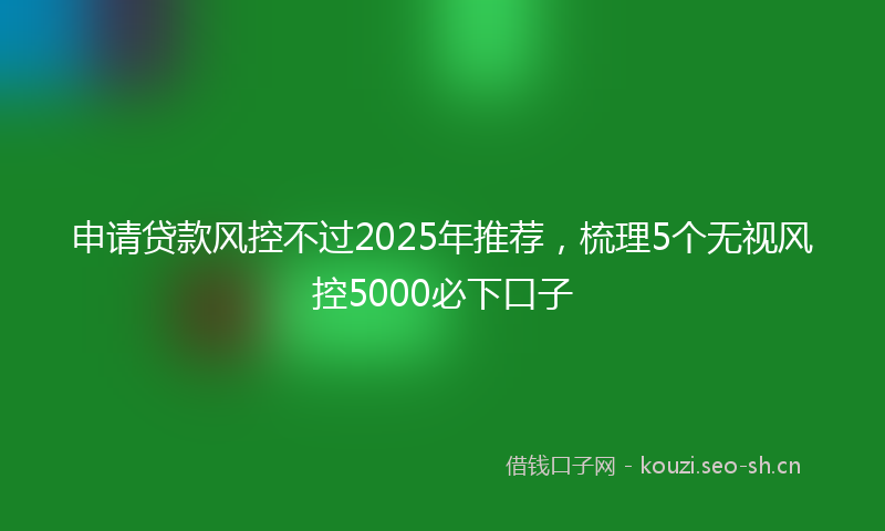 申请贷款风控不过2025年推荐,梳理5个无视风控5000必下口子