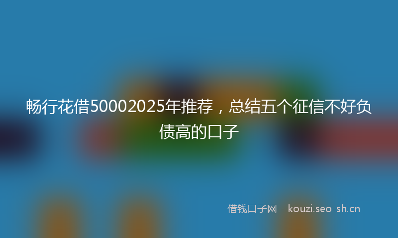 畅行花借50002025年推荐，总结五个征信不好负债高的口子