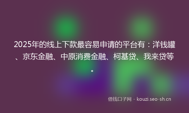 2025年的线上下款最容易申请的平台有：洋钱罐、京东金融、中原消费金融、柯基贷、我来贷等。
