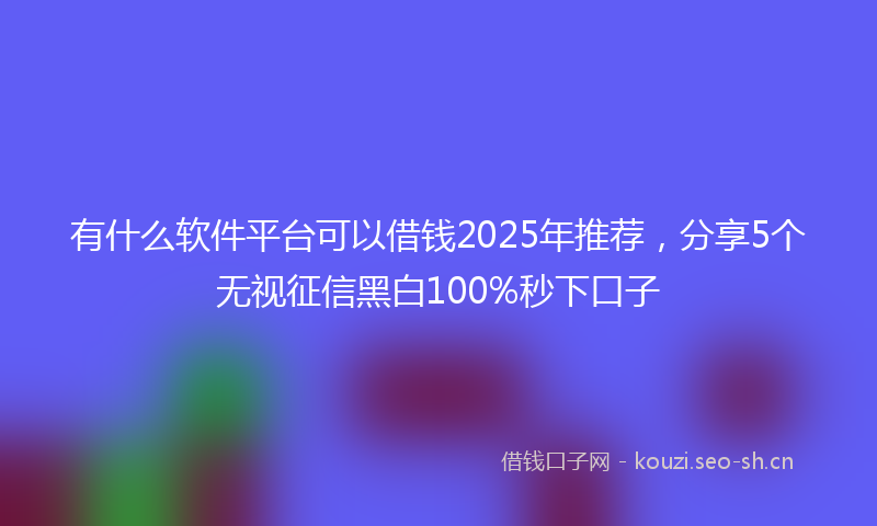 有什么软件平台可以借钱2025年推荐，分享5个无视征信黑白100%秒下口子