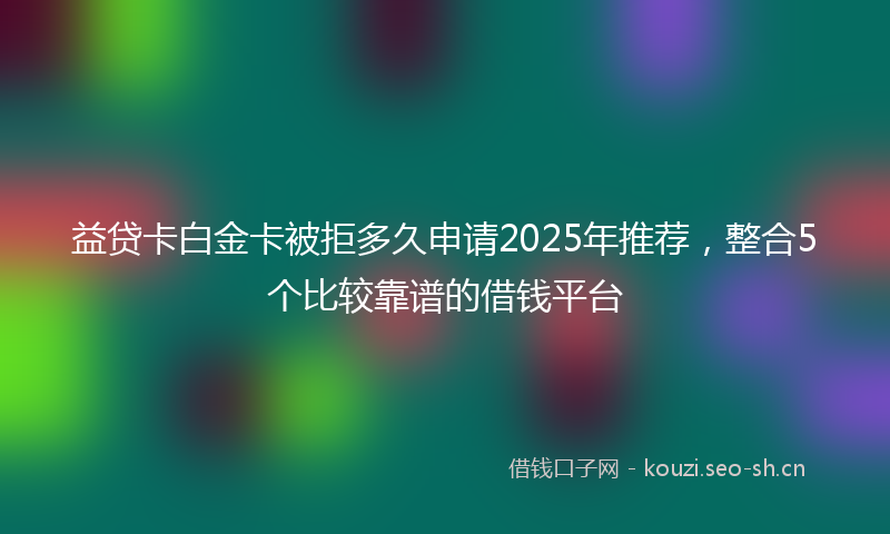 益贷卡白金卡被拒多久申请2025年推荐，整合5个比较靠谱的借钱平台