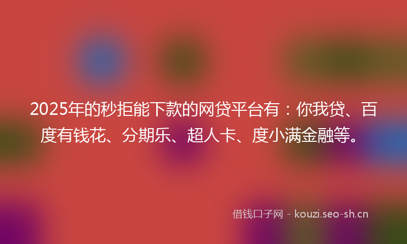 2025年的秒拒能下款的网贷平台有：你我贷、百度有钱花、分期乐、超人卡、度小满金融等。