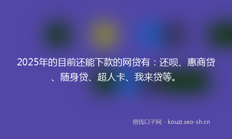 2025年的目前还能下款的网贷有：还呗、惠商贷、随身贷、超人卡、我来贷等。