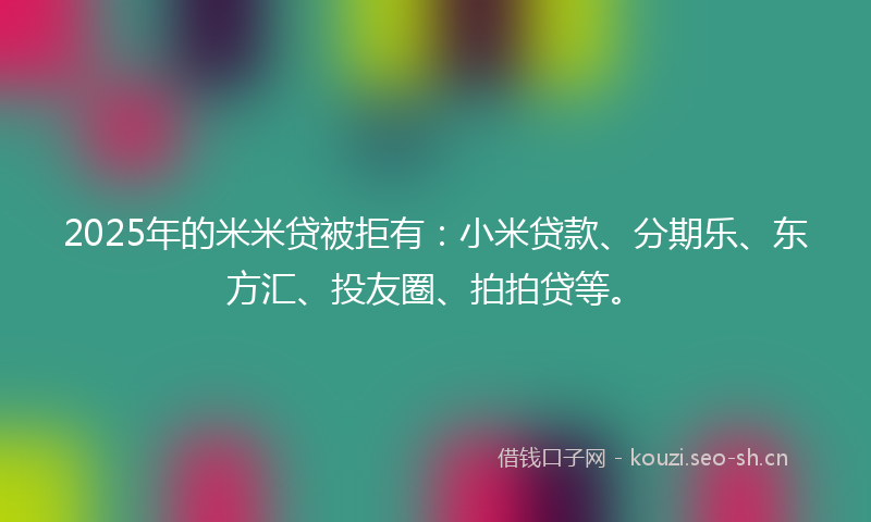2025年的米米贷被拒有：小米贷款、分期乐、东方汇、投友圈、拍拍贷等。