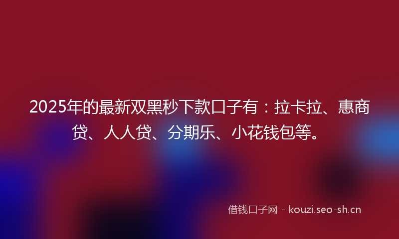2025年的最新双黑秒下款口子有：拉卡拉、惠商贷、人人贷、分期乐、小花钱包等。