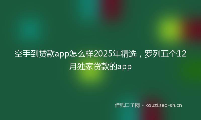 空手到贷款app怎么样2025年精选，罗列五个12月独家贷款的app