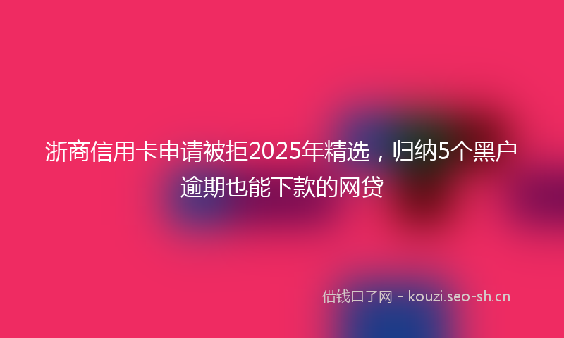 浙商信用卡申请被拒2025年精选，归纳5个黑户逾期也能下款的网贷