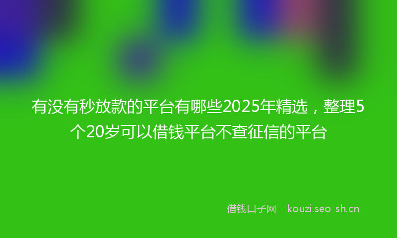 有没有秒放款的平台有哪些2025年精选，整理5个20岁可以借钱平台不查征信的平台