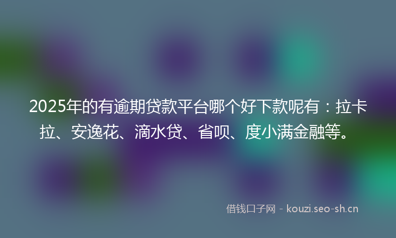 2025年的有逾期贷款平台哪个好下款呢有：拉卡拉、安逸花、滴水贷、省呗、度小满金融等。