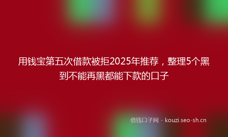 用钱宝第五次借款被拒2025年推荐，整理5个黑到不能再黑都能下款的口子