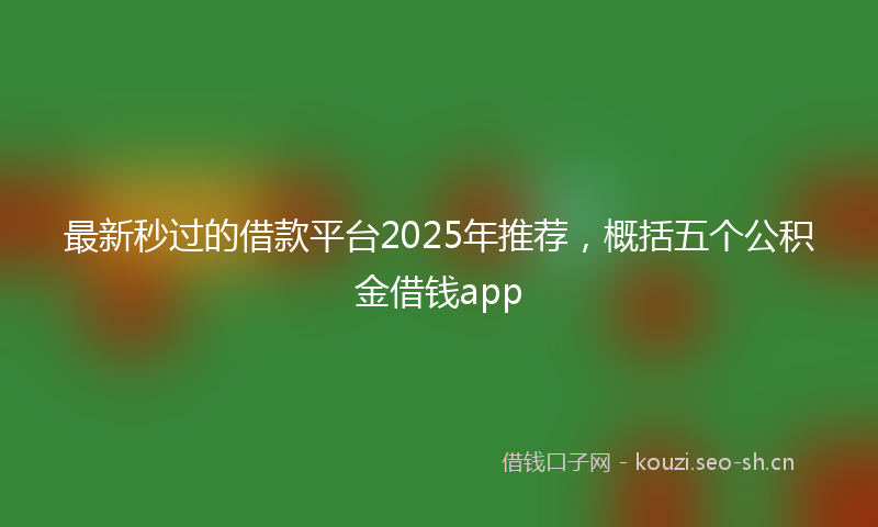 最新秒过的借款平台2025年推荐，概括五个公积金借钱app