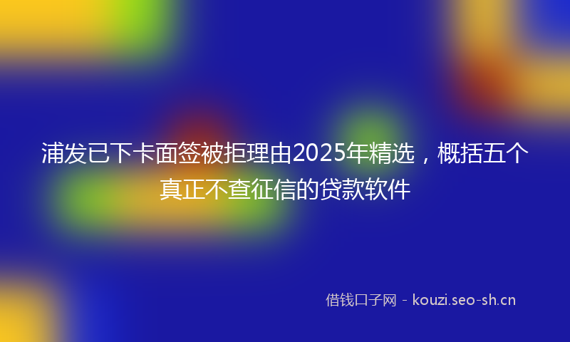 浦发已下卡面签被拒理由2025年精选,概括五个真正不查征信的贷款软件