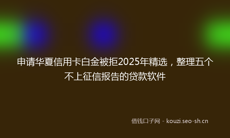 申请华夏信用卡白金被拒2025年精选,整理五个不上征信报告的贷款软件
