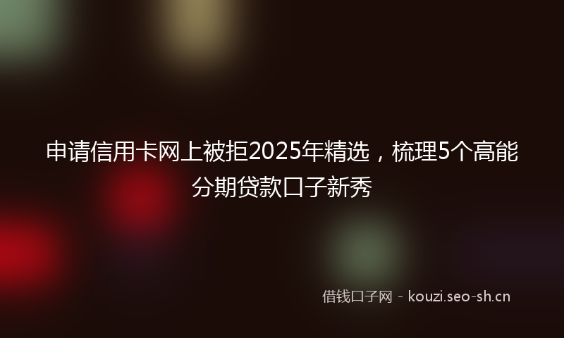 申请信用卡网上被拒2025年精选，梳理5个高能分期贷款口子新秀