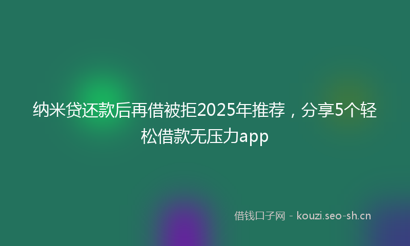 纳米贷还款后再借被拒2025年推荐，分享5个轻松借款无压力app