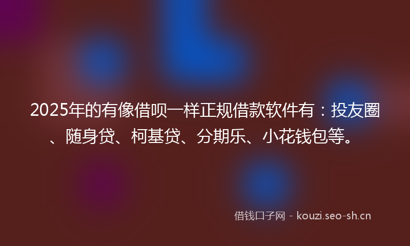 2025年的有像借呗一样正规借款软件有：投友圈、随身贷、柯基贷、分期乐、小花钱包等。