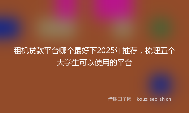 租机贷款平台哪个最好下2025年推荐，梳理五个大学生可以使用的平台