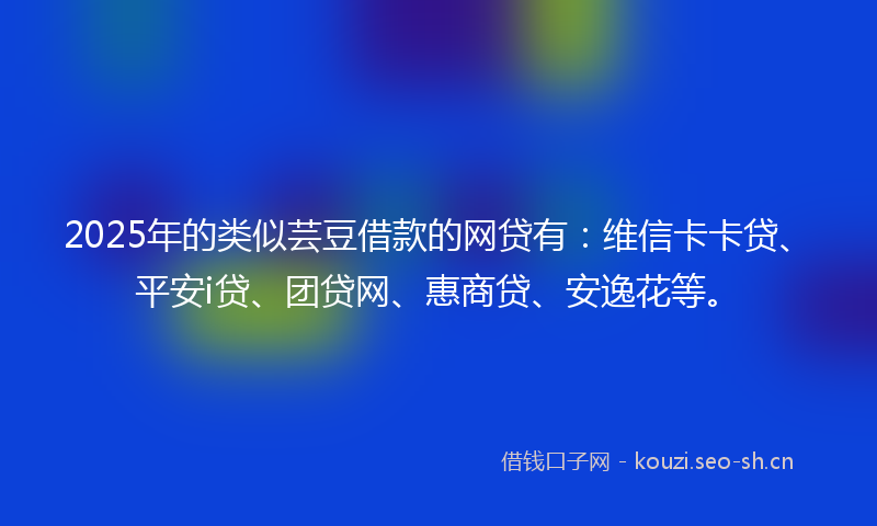 2025年的类似芸豆借款的网贷有:维信卡卡贷、平安i贷、团贷网、惠商贷、安逸花等。