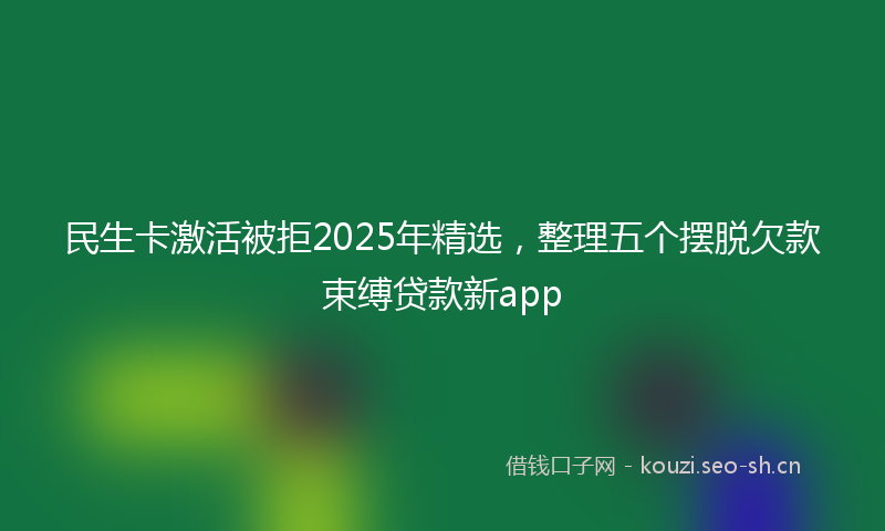 民生卡激活被拒2025年精选，整理五个摆脱欠款束缚贷款新app