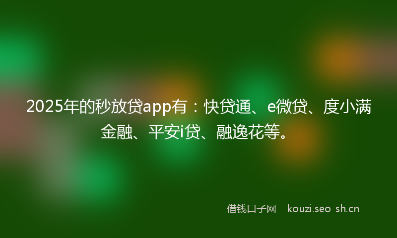 2025年的秒放贷app有：快贷通、e微贷、度小满金融、平安i贷、融逸花等。