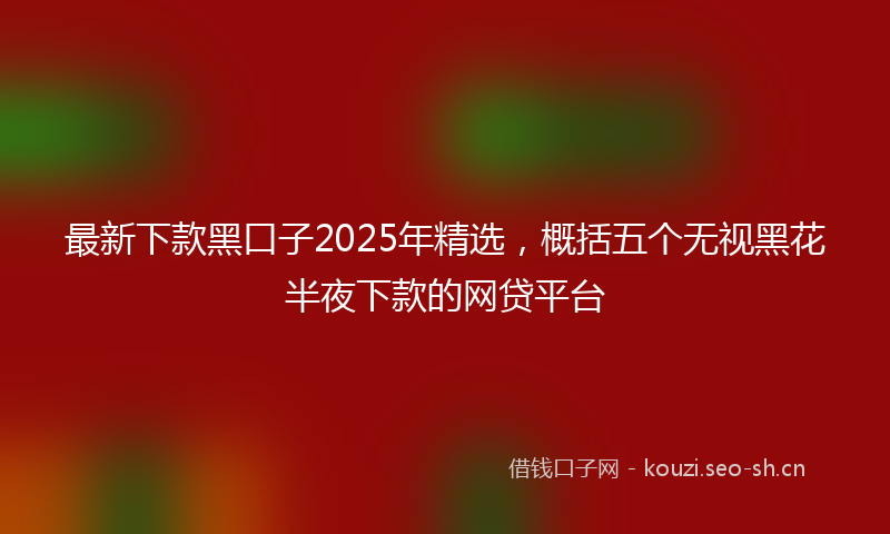 最新下款黑口子2025年精选,概括五个无视黑花半夜下款的网贷平台