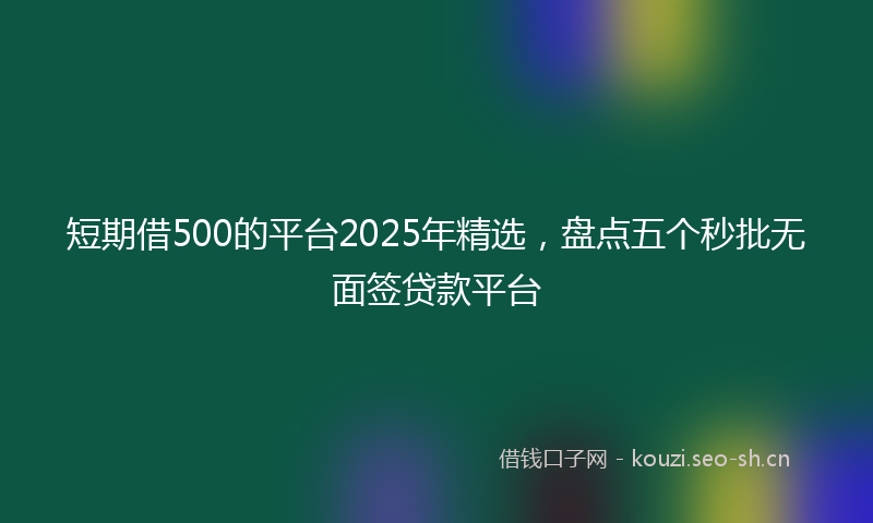 短期借500的平台2025年精选，盘点五个秒批无面签贷款平台