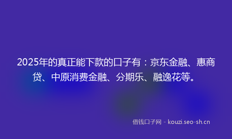 2025年的真正能下款的口子有:京东金融、惠商贷、中原消费金融、分期乐、融逸花等。