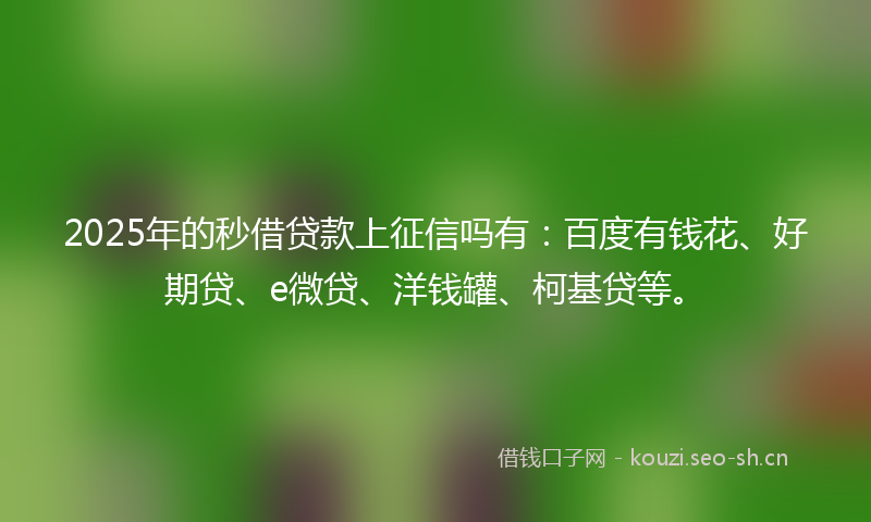 2025年的秒借贷款上征信吗有：百度有钱花、好期贷、e微贷、洋钱罐、柯基贷等。