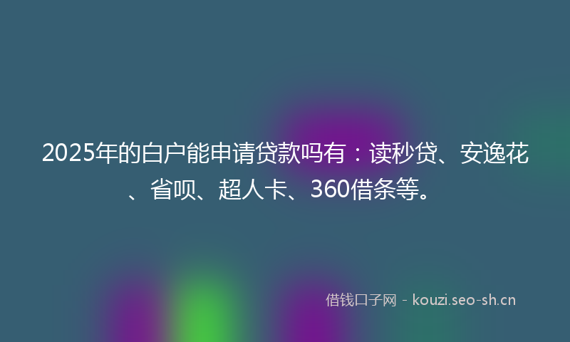 2025年的白户能申请贷款吗有：读秒贷、安逸花、省呗、超人卡、360借条等。