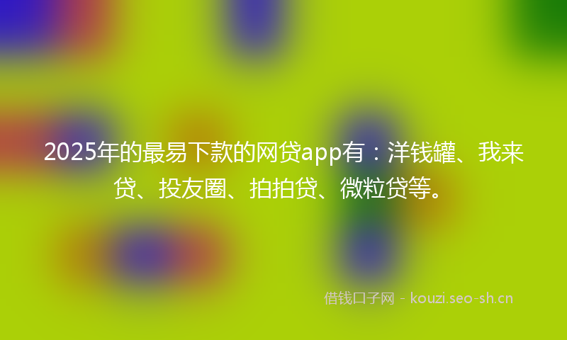 2025年的最易下款的网贷app有：洋钱罐、我来贷、投友圈、拍拍贷、微粒贷等。