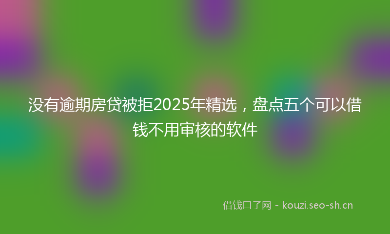 没有逾期房贷被拒2025年精选，盘点五个可以借钱不用审核的软件
