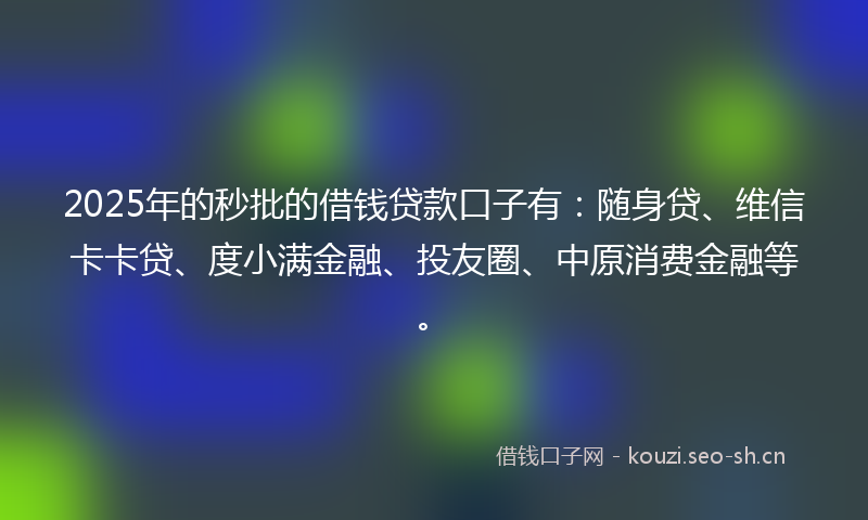 2025年的秒批的借钱贷款口子有：随身贷、维信卡卡贷、度小满金融、投友圈、中原消费金融等。