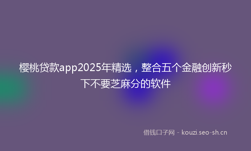 樱桃贷款app2025年精选，整合五个金融创新秒下不要芝麻分的软件